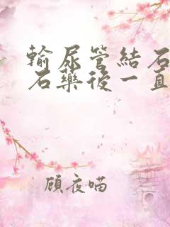 输尿管结石吃排石药后一直疼