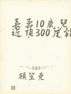 长寿10岁儿童近视300度能恢复视力吗