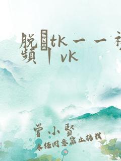 脱祙tk一一视频丨vk