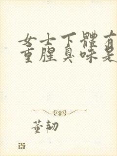 女士下体有异味重腥臭味是什么原因