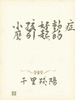 小孩好动症是怎么引起的