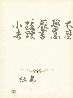 小孩厌学不愿意去读书怎么办