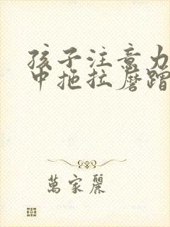 孩子注意力不集中拖拉磨蹭不爱写作业