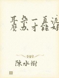 耳朵一直流脓怎么办才能好