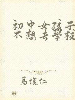 初中女孩子逆反不想去学校怎么办