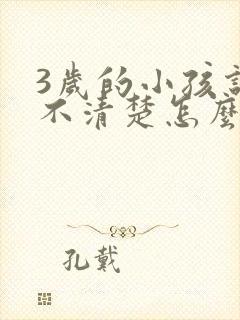 3岁的小孩说话不清楚怎么办