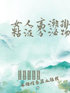 女人高潮排出的粘液分泌物是