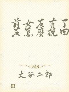 前女友有了男朋友怎么挽回