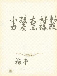 小孩太好动专注力差怎样改善