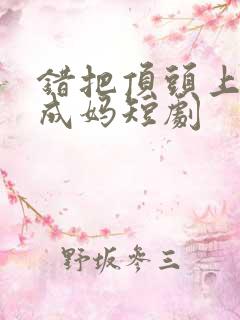 错把顶头上司当成妈短剧