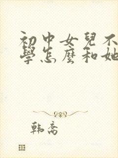 初中女儿不想上学怎么和她沟通