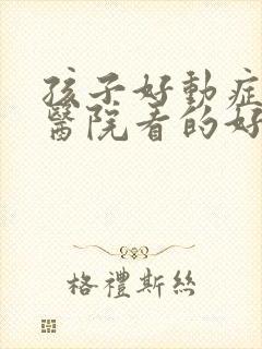 孩子好动症哪个医院看的好