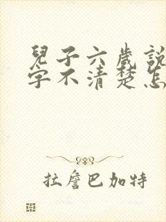 儿子六岁说话吐字不清楚怎么办