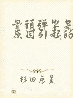 骨头弹响是什么原因引起的