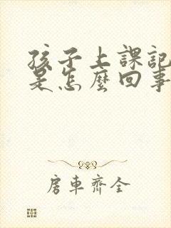 孩子上课记不住是怎么回事