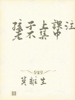 孩子上课注意力老不集中