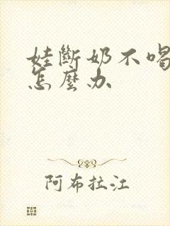 娃断奶不喝奶粉怎么办