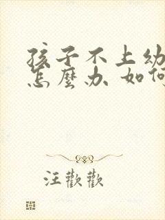 孩子不上幼儿园怎么办 如何挽救