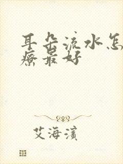 耳朵流水怎么治疗最好