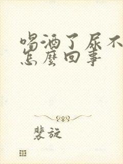 喝酒了尿不出来怎么回事