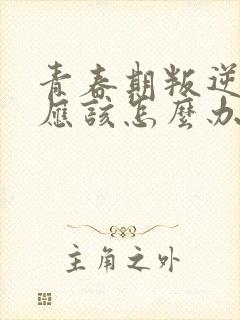 青春期叛逆家长应该怎么办