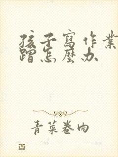 孩子写作业很磨蹭怎么办