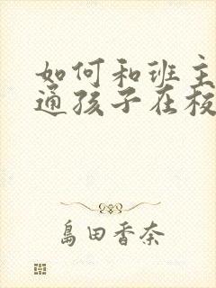 如何和班主任沟通孩子在校情况