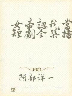 女帝认我当老公短剧全集播放