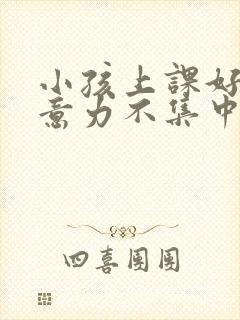 小孩上课好动注意力不集中