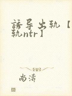 诱导出轨【攻出轨ntr】