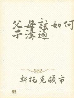 父母该如何跟孩子沟通