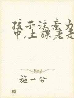 孩子注意力不集中,上课老走神