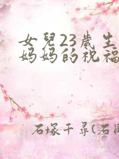 女儿23岁生日妈妈的祝福语怎么说