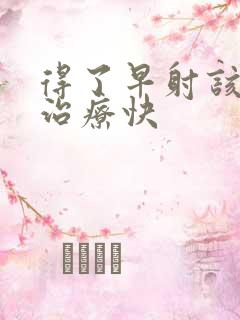 得了早射该如何治疗快