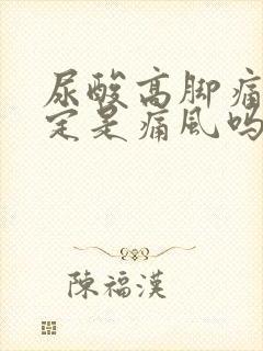 尿酸高脚痛就一定是痛风吗