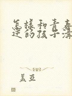 怎样和青春期叛逆的孩子沟通