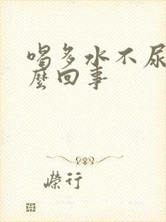 喝多水不尿是怎么回事