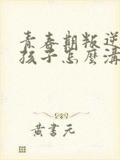 青春期叛逆的女孩子怎么沟通