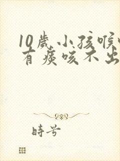 10岁小孩喉咙有痰咳不出怎么办