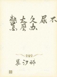 憋太久尿不出来怎么办