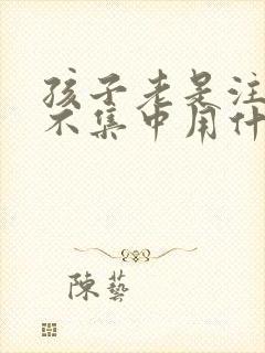 孩子老是注意力不集中用什么办法