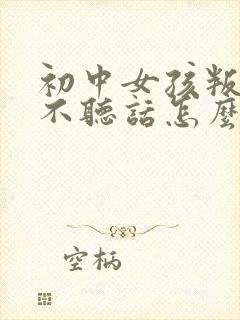 初中女孩叛逆期不听话怎么办