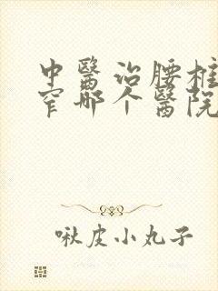 中医治腰椎管狭窄哪个医院好