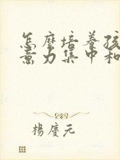 怎么培养孩子注意力集中和专注力