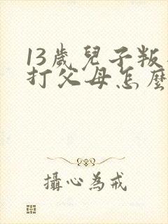 13岁儿子叛逆打父母怎么办