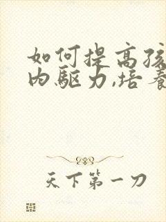 如何提高孩子的内驱力,培养自律意识