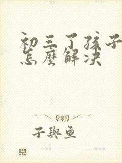 初三了孩子厌学怎么解决