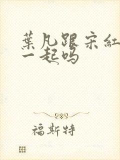 叶凡跟宋红颜在一起吗