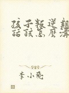 孩子叛逆期不听话该怎么沟通