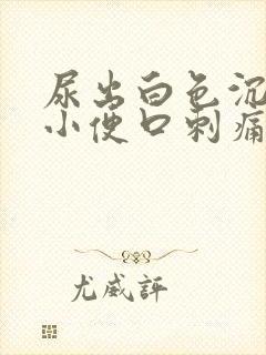 尿出白色沉淀物小便口刺痛